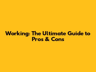 Working: The Ultimate Guide to Pros & Cons
