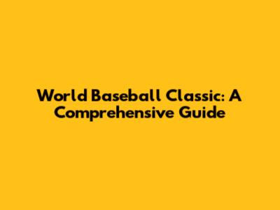 World Baseball Classic: A Comprehensive Guide