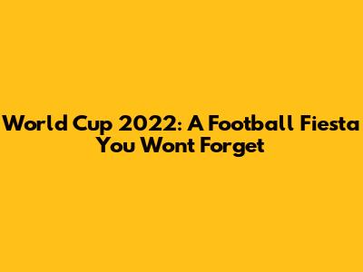 World Cup 2022: A Football Fiesta You Won't Forget
