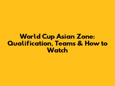 World Cup Asian Zone: Qualification, Teams & How to Watch