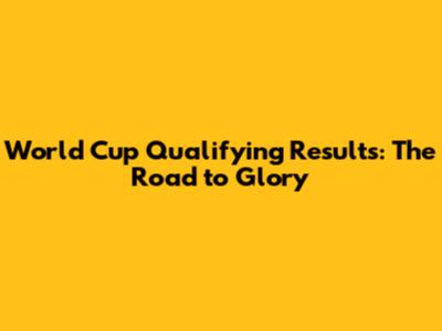 World Cup Qualifying Results: The Road to Glory