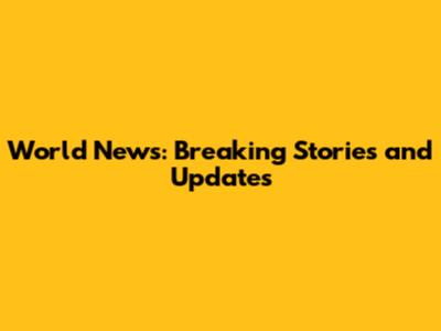 World News: Breaking Stories and Updates