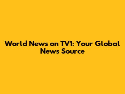 World News on TV1: Your Global News Source