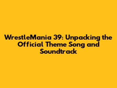 WrestleMania 39: Unpacking the Official Theme Song and Soundtrack