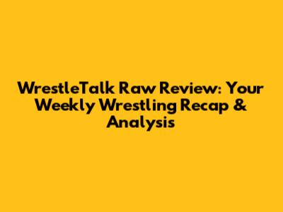 WrestleTalk Raw Review: Your Weekly Wrestling Recap & Analysis