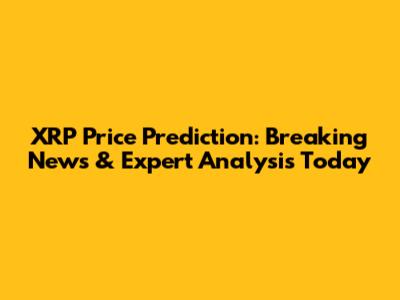 XRP Price Prediction: Breaking News & Expert Analysis Today