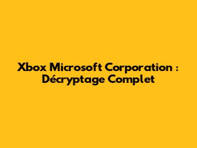 Xbox Microsoft Corporation : Décryptage Complet