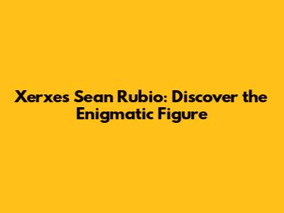 Xerxes Sean Rubio: Discover the Enigmatic Figure