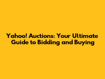 Yahoo! Auctions: Your Ultimate Guide to Bidding and Buying