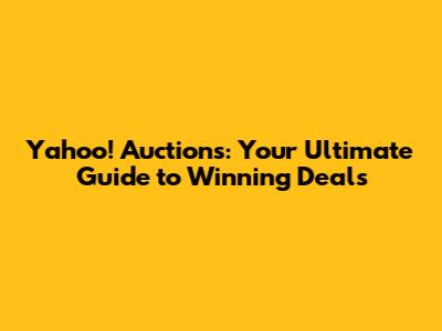 Yahoo! Auctions: Your Ultimate Guide to Winning Deals