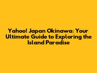 Yahoo! Japan Okinawa: Your Ultimate Guide to Exploring the Island Paradise