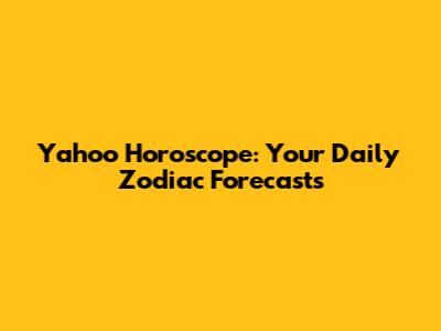 Yahoo Horoscope: Your Daily Zodiac Forecasts
