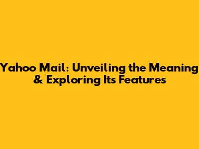 Yahoo Mail: Unveiling the Meaning & Exploring Its Features