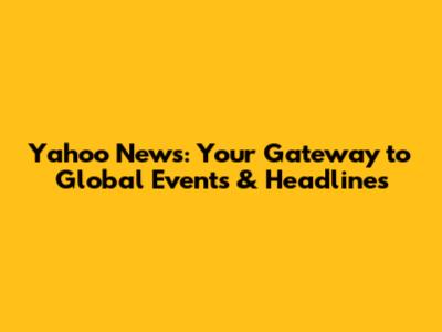 Yahoo News: Your Gateway to Global Events & Headlines