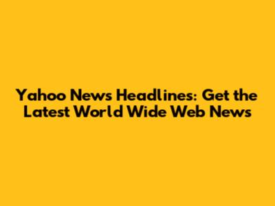 Yahoo News Headlines: Get the Latest World Wide Web News