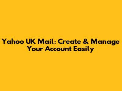 Yahoo UK Mail: Create & Manage Your Account Easily