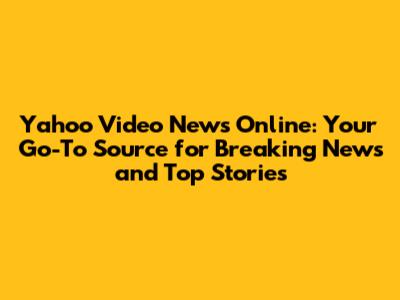 Yahoo Video News Online: Your Go-To Source for Breaking News and Top Stories