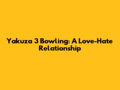 Yakuza 3 Bowling: A Love-Hate Relationship