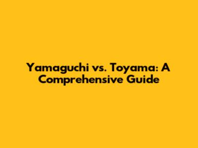Yamaguchi vs. Toyama: A Comprehensive Guide