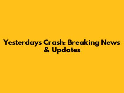 Yesterday's Crash: Breaking News & Updates