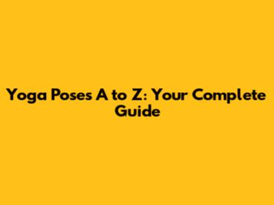 Yoga Poses A to Z: Your Complete Guide