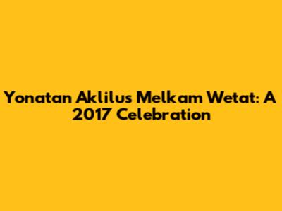 Yonatan Aklilu's Melkam Wetat: A 2017 Celebration