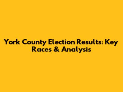 York County Election Results: Key Races & Analysis