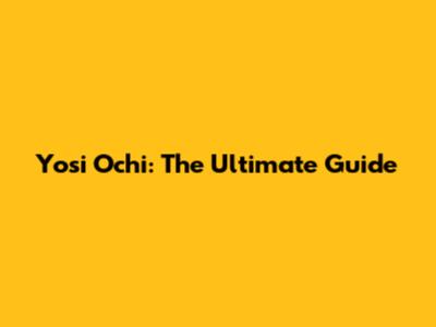Yosi Ochi: The Ultimate Guide