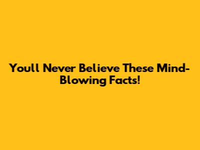 You'll Never Believe These Mind-Blowing Facts!