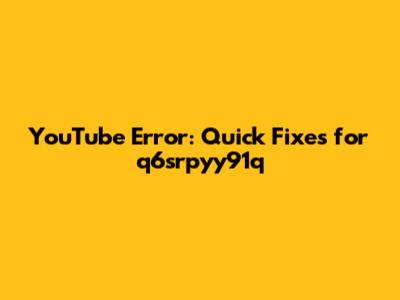 YouTube Error: Quick Fixes for 'q6srpyy91q'