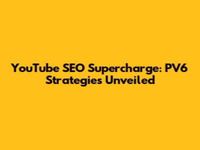 YouTube SEO Supercharge: PV6 Strategies Unveiled