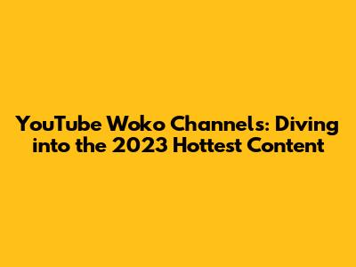 YouTube Woko Channels: Diving into the 2023 Hottest Content