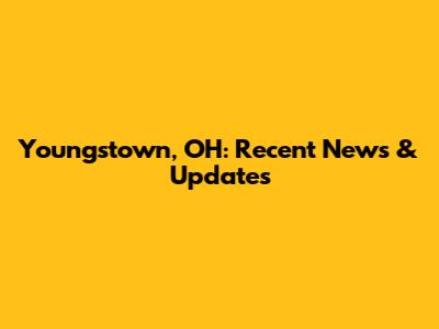 Youngstown, OH: Recent News & Updates