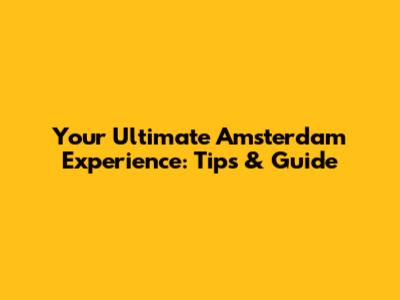 Your Ultimate Amsterdam Experience: Tips & Guide