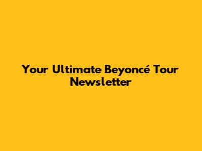 Your Ultimate Beyoncé Tour Newsletter