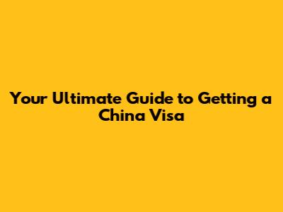 Your Ultimate Guide to Getting a China Visa