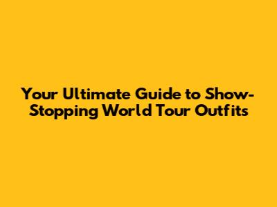 Your Ultimate Guide to Show-Stopping World Tour Outfits