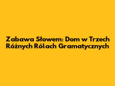Zabawa Słowem: 'Dom' w Trzech Różnych Rólach Gramatycznych