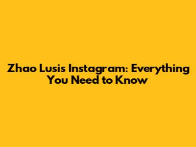 Zhao Lusi's Instagram: Everything You Need to Know