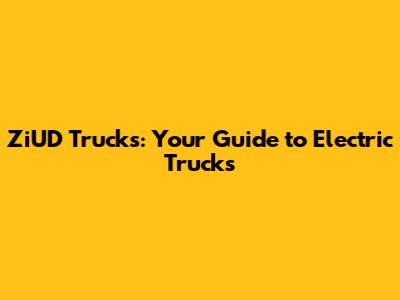 ZiUD Trucks: Your Guide to Electric Trucks