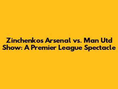 Zinchenko's Arsenal vs. Man Utd Show: A Premier League Spectacle