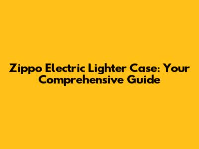 Zippo Electric Lighter Case: Your Comprehensive Guide