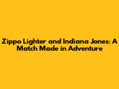Zippo Lighter and Indiana Jones: A Match Made in Adventure