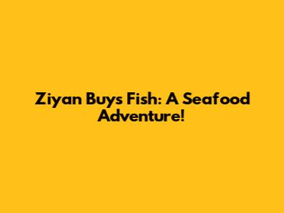 Ziyan Buys Fish: A Seafood Adventure!