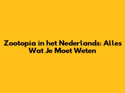 Zootopia in het Nederlands: Alles Wat Je Moet Weten
