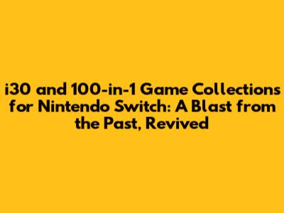 i30 and 100-in-1 Game Collections for Nintendo Switch: A Blast from the Past, Revived