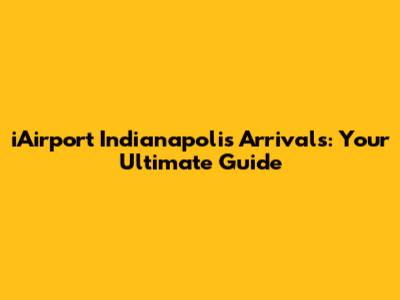 iAirport Indianapolis Arrivals: Your Ultimate Guide