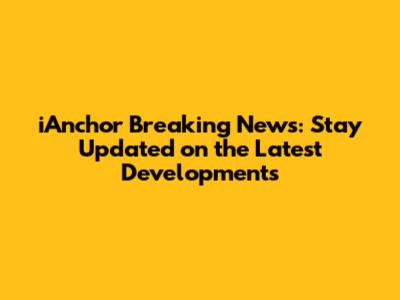 iAnchor Breaking News: Stay Updated on the Latest Developments