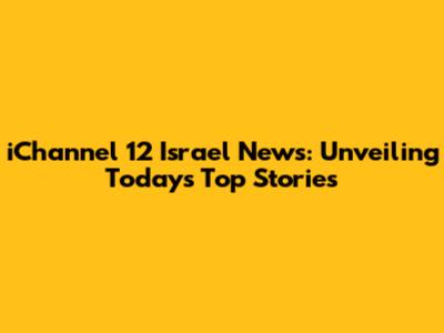 iChannel 12 Israel News: Unveiling Today's Top Stories