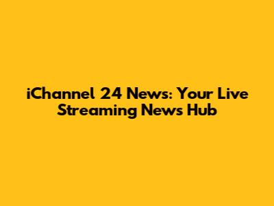 iChannel 24 News: Your Live Streaming News Hub
